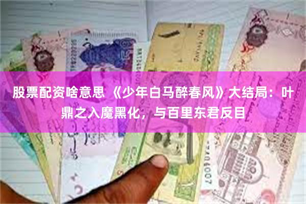 股票配资啥意思 《少年白马醉春风》大结局：叶鼎之入魔黑化，与百里东君反目