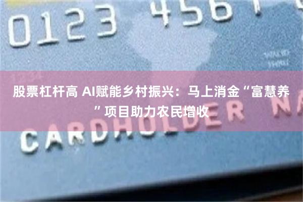 股票杠杆高 AI赋能乡村振兴：马上消金“富慧养”项目助力农民增收