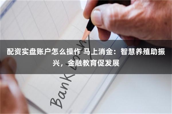 配资实盘账户怎么操作 马上消金：智慧养殖助振兴，金融教育促发展