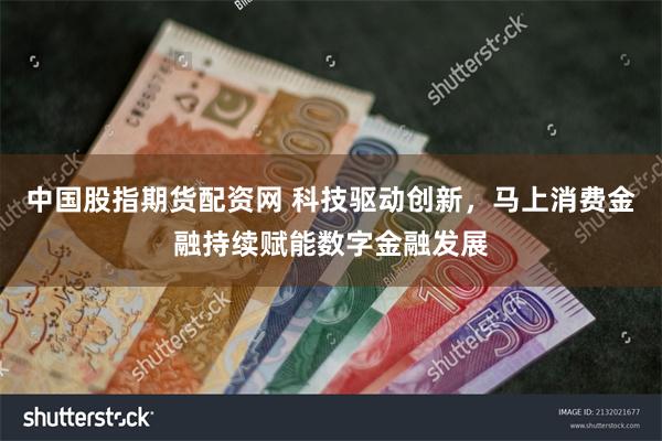 中国股指期货配资网 科技驱动创新，马上消费金融持续赋能数字金融发展
