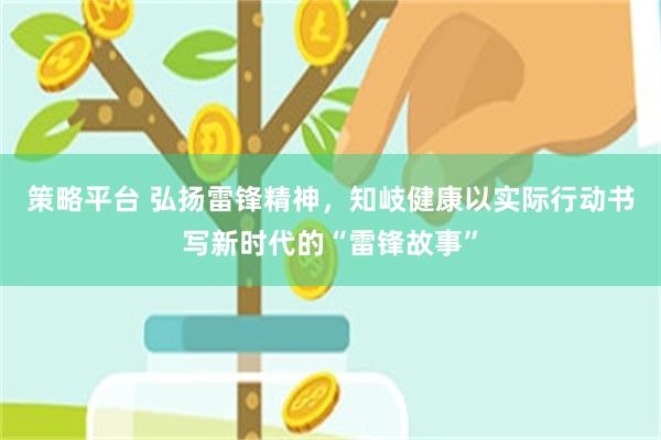 策略平台 弘扬雷锋精神，知岐健康以实际行动书写新时代的“雷锋故事”