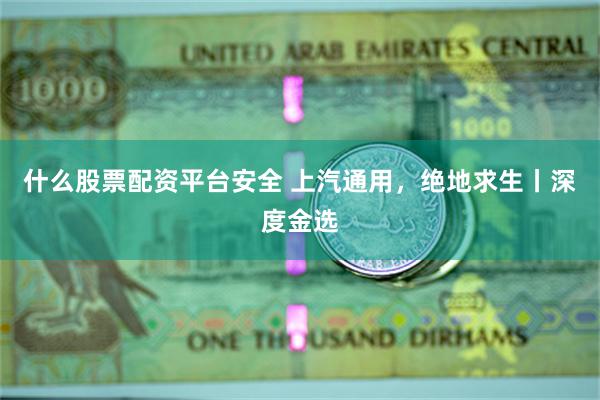什么股票配资平台安全 上汽通用，绝地求生丨深度金选