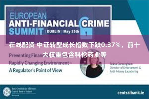 在线配资 中证转型成长指数下跌0.37%，前十大权重包含科伦药业等