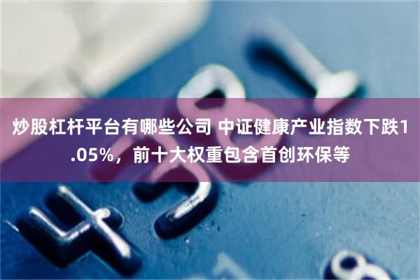 炒股杠杆平台有哪些公司 中证健康产业指数下跌1.05%，前十大权重包含首创环保等
