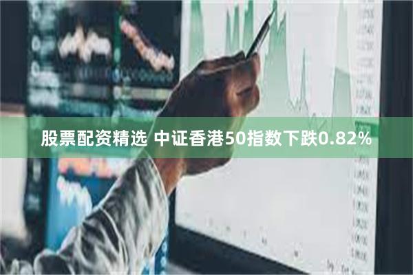 股票配资精选 中证香港50指数下跌0.82%