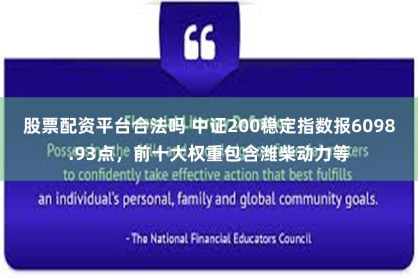 股票配资平台合法吗 中证200稳定指数报6098.93点，前十大权重包含潍柴动力等