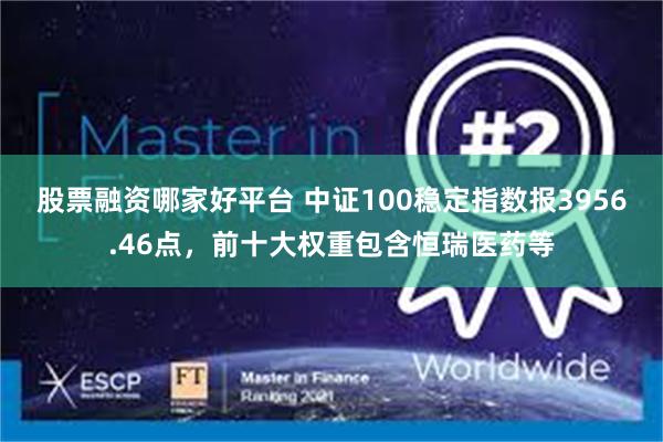 股票融资哪家好平台 中证100稳定指数报3956.46点，前十大权重包含恒瑞医药等