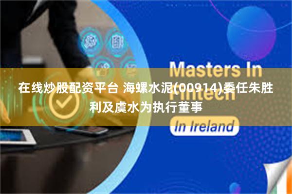 在线炒股配资平台 海螺水泥(00914)委任朱胜利及虞水为执行董事