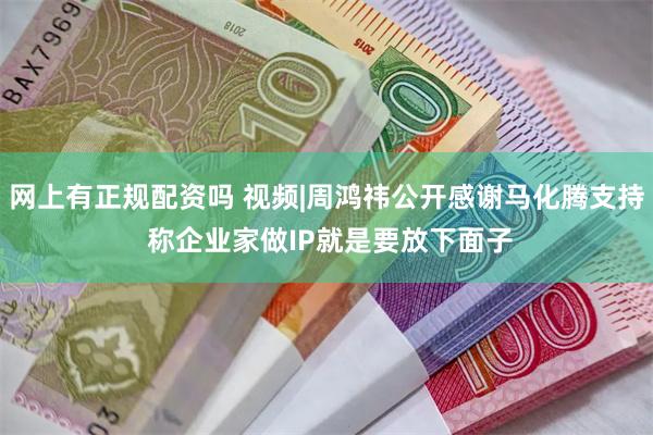 网上有正规配资吗 视频|周鸿祎公开感谢马化腾支持 称企业家做IP就是要放下面子