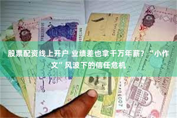 股票配资线上开户 业绩差也拿千万年薪？“小作文”风波下的信任危机