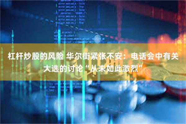 杠杆炒股的风险 华尔街紧张不安：电话会中有关大选的讨论“从未如此激烈”