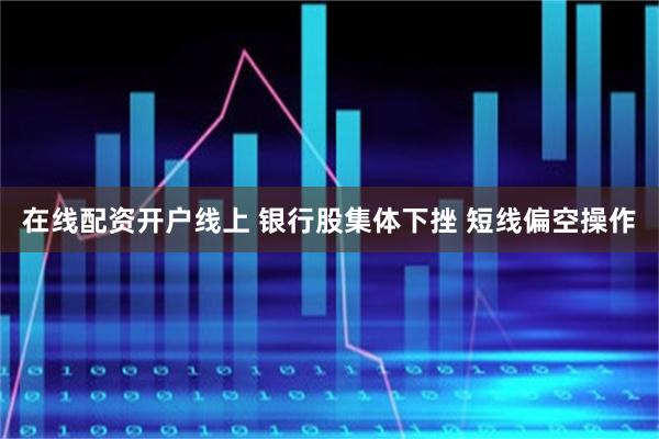 在线配资开户线上 银行股集体下挫 短线偏空操作