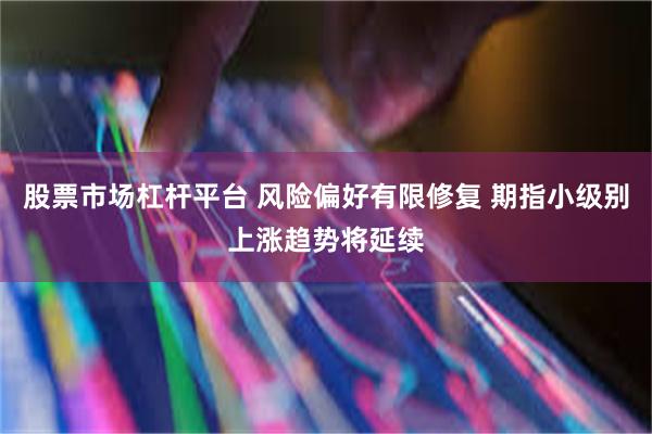 股票市场杠杆平台 风险偏好有限修复 期指小级别上涨趋势将延续