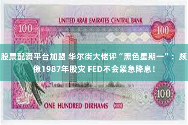 股票配资平台加盟 华尔街大佬评“黑色星期一”：颇像1987年股灾 FED不会紧急降息！