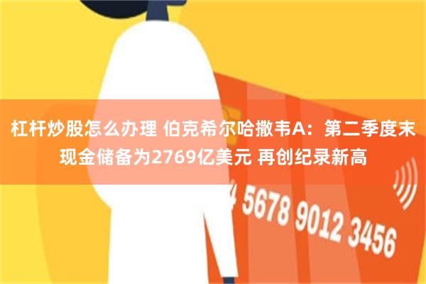 杠杆炒股怎么办理 伯克希尔哈撒韦A：第二季度末现金储备为2769亿美元 再创纪录新高