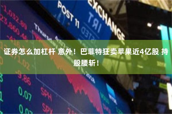 证券怎么加杠杆 意外！巴菲特狂卖苹果近4亿股 持股腰斩！