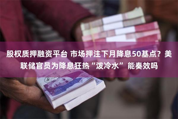 股权质押融资平台 市场押注下月降息50基点？美联储官员为降息狂热“泼冷水” 能奏效吗