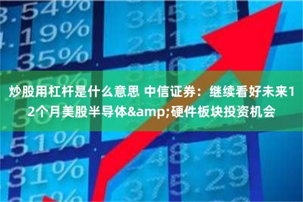 炒股用杠杆是什么意思 中信证券：继续看好未来12个月美股半导体&硬件板块投资机会