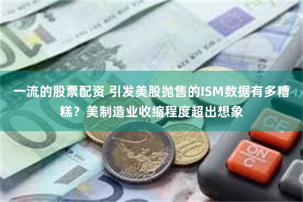 一流的股票配资 引发美股抛售的ISM数据有多糟糕？美制造业收缩程度超出想象