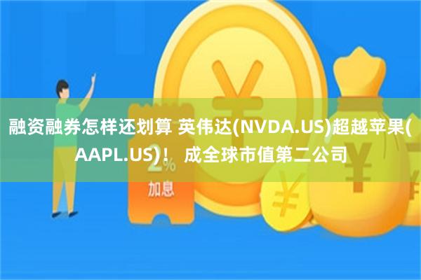 融资融券怎样还划算 英伟达(NVDA.US)超越苹果(AAPL.US)！ 成全球市值第二公司
