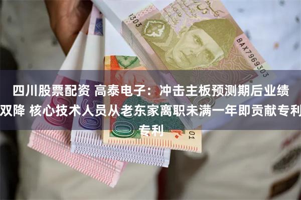 四川股票配资 高泰电子：冲击主板预测期后业绩双降 核心技术人员从老东家离职未满一年即贡献专利