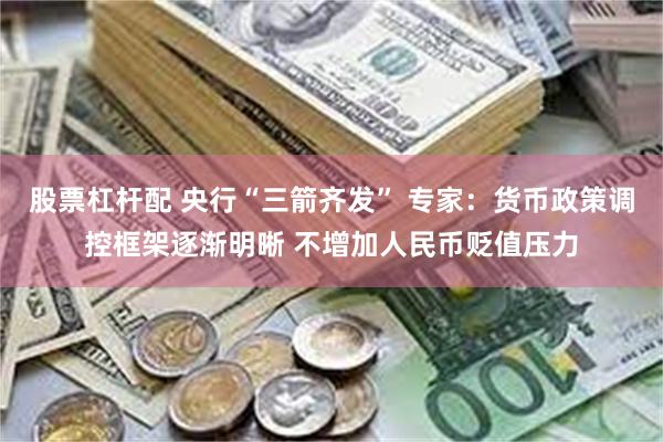 股票杠杆配 央行“三箭齐发” 专家：货币政策调控框架逐渐明晰 不增加人民币贬值压力