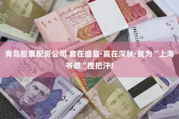 青岛股票配资公司 套在盛夏·赢在深秋·我为“上海爷叔“捏把汗！