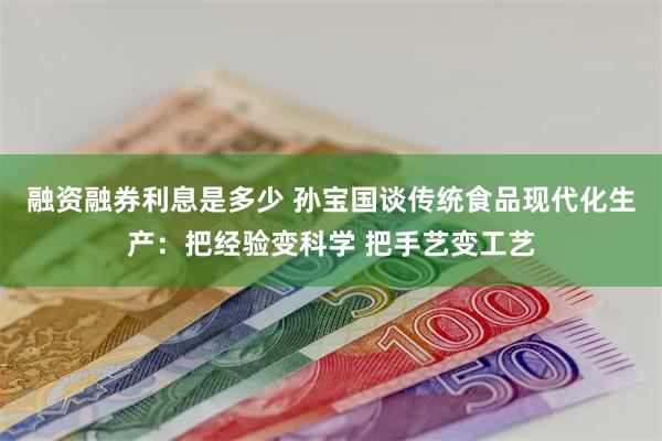 融资融券利息是多少 孙宝国谈传统食品现代化生产：把经验变科学 把手艺变工艺