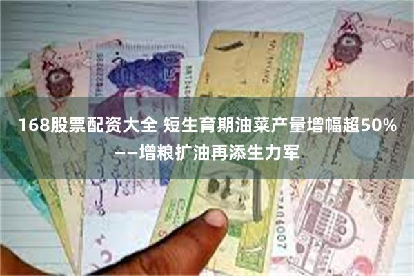 168股票配资大全 短生育期油菜产量增幅超50%——增粮扩油再添生力军