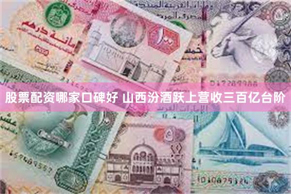 股票配资哪家口碑好 山西汾酒跃上营收三百亿台阶