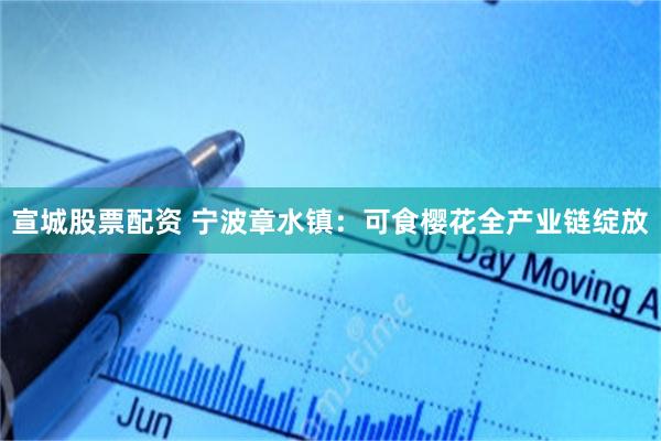 宣城股票配资 宁波章水镇：可食樱花全产业链绽放