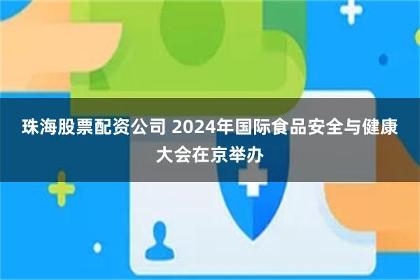 珠海股票配资公司 2024年国际食品安全与健康大会在京举办