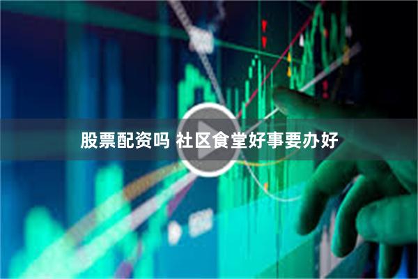 股票配资吗 社区食堂好事要办好