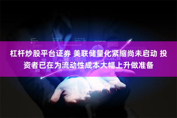 杠杆炒股平台证券 美联储量化紧缩尚未启动 投资者已在为流动性成本大幅上升做准备