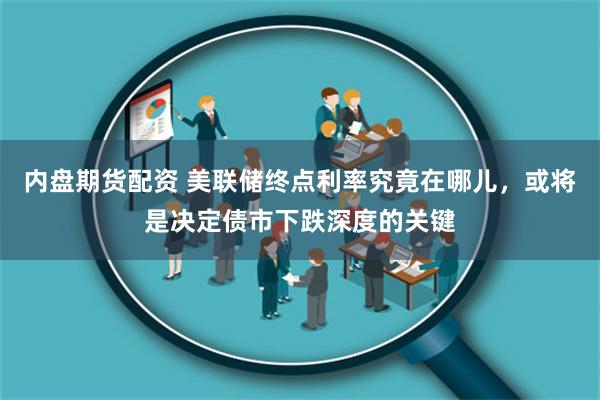 内盘期货配资 美联储终点利率究竟在哪儿，或将是决定债市下跌深度的关键