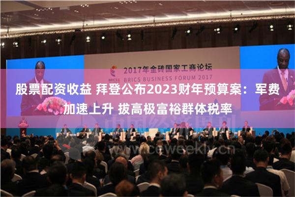 股票配资收益 拜登公布2023财年预算案：军费加速上升 拔高极富裕群体税率