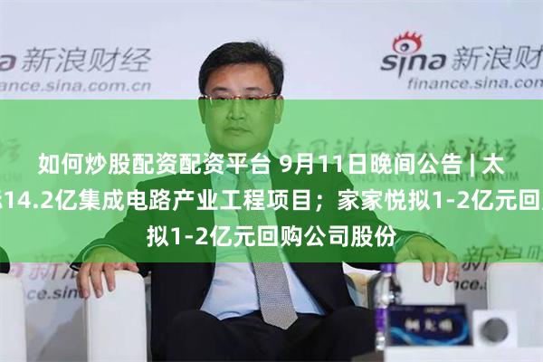 如何炒股配资配资平台 9月11日晚间公告 | 太极实业中标14.2亿集成电路产业工程项目；家家悦拟1-2亿元回购公司股份