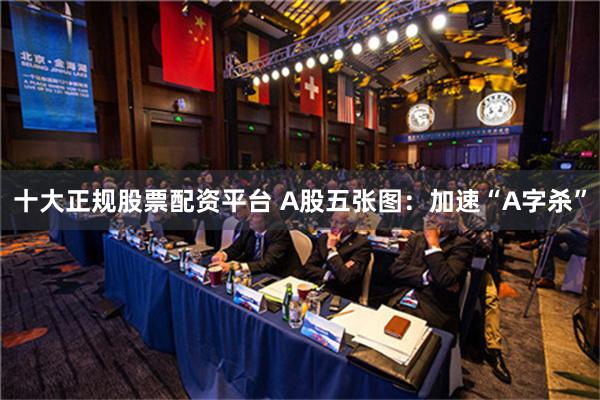 十大正规股票配资平台 A股五张图：加速“A字杀”