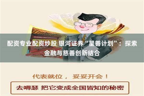 配资专业配资炒股 银河证券“星善计划”：探索金融与慈善创新结合