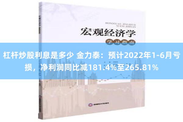 杠杆炒股利息是多少 金力泰：预计2022年1-6月亏损，净利润同比减181.4%至265.81%
