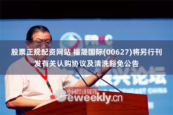 股票正规配资网站 福晟国际(00627)将另行刊发有关认购协议及清洗豁免公告