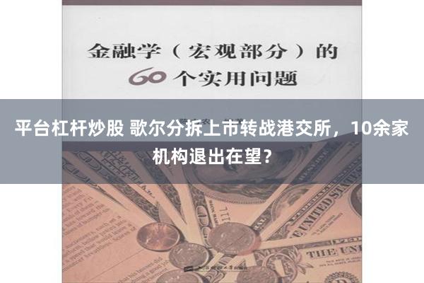 平台杠杆炒股 歌尔分拆上市转战港交所，10余家机构退出在望？