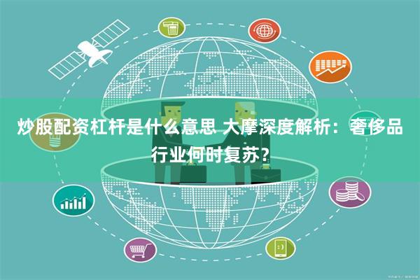 炒股配资杠杆是什么意思 大摩深度解析：奢侈品行业何时复苏？
