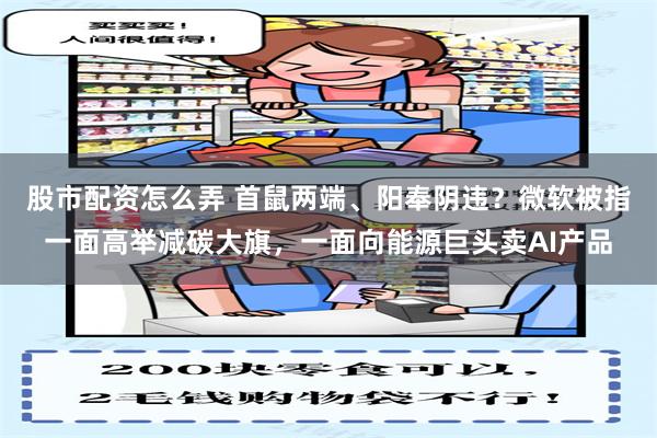 股市配资怎么弄 首鼠两端、阳奉阴违？微软被指一面高举减碳大旗，一面向能源巨头卖AI产品