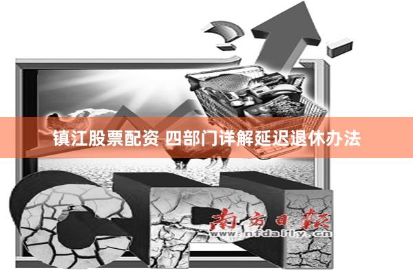 镇江股票配资 四部门详解延迟退休办法
