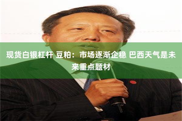 现货白银杠杆 豆粕：市场逐渐企稳 巴西天气是未来重点题材