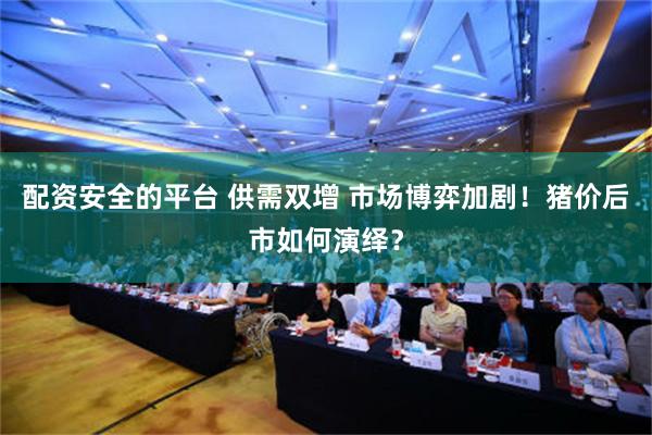 配资安全的平台 供需双增 市场博弈加剧！猪价后市如何演绎？