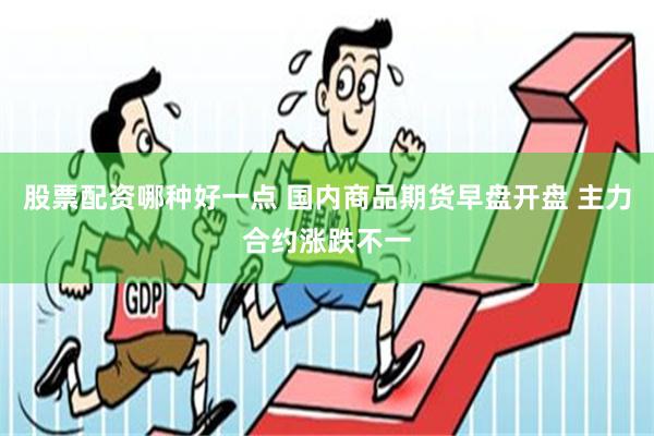 股票配资哪种好一点 国内商品期货早盘开盘 主力合约涨跌不一
