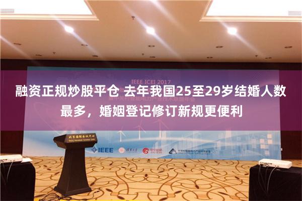 融资正规炒股平仓 去年我国25至29岁结婚人数最多，婚姻登记修订新规更便利