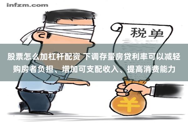 股票怎么加杠杆配资 下调存量房贷利率可以减轻购房者负担、增加可支配收入、提高消费能力